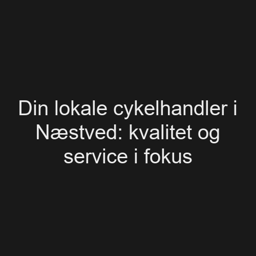 Din lokale cykelhandler i Næstved kvalitet og service i fokus